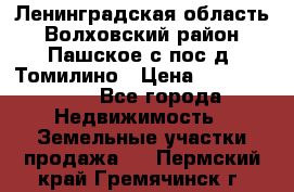 Ленинградская область Волховский район Пашское с/пос д. Томилино › Цена ­ 40 000 000 - Все города Недвижимость » Земельные участки продажа   . Пермский край,Гремячинск г.